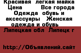 Красивая, легкая майка › Цена ­ 580 - Все города Одежда, обувь и аксессуары » Женская одежда и обувь   . Липецкая обл.,Липецк г.